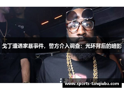 戈丁遭遇家暴事件，警方介入调查：光环背后的暗影